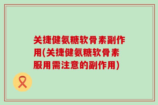 关捷健氨糖软骨素副作用(关捷健氨糖软骨素服用需注意的副作用)-第1张图片-氨糖科普网 关捷健氨糖软骨素副作用(关捷健氨糖软骨素服用需注意的副作用)-第1张图片-氨糖科普网
