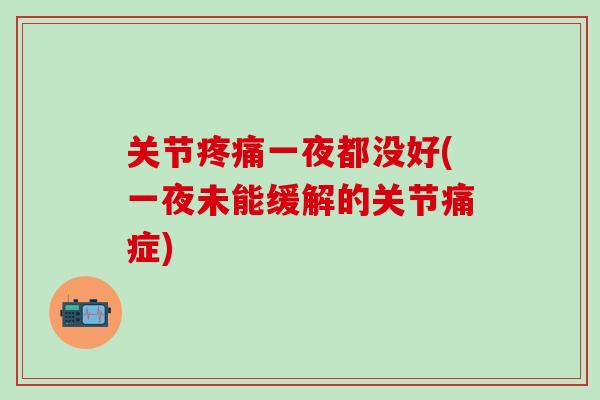 关节疼痛一夜都没好(一夜未能缓解的关节痛症)-第1张图片-氨糖科普网 关节疼痛一夜都没好(一夜未能缓解的关节痛症)-第1张图片-氨糖科普网