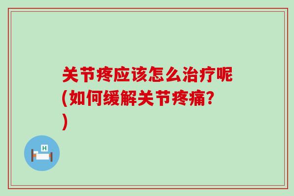 关节疼应该怎么治疗呢(如何缓解关节疼痛?)-第1张图片-氨糖科普网 关节疼应该怎么治疗呢(如何缓解关节疼痛?)-第1张图片-氨糖科普网