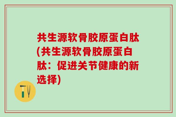 共生源软骨胶原蛋白肽(共生源软骨胶原蛋白肽:促进关节健康的新选择)-第1张图片-氨糖科普网 共生源软骨胶原蛋白肽(共生源软骨胶原蛋白肽:促进关节健康的新选择)-第1张图片-氨糖科普网