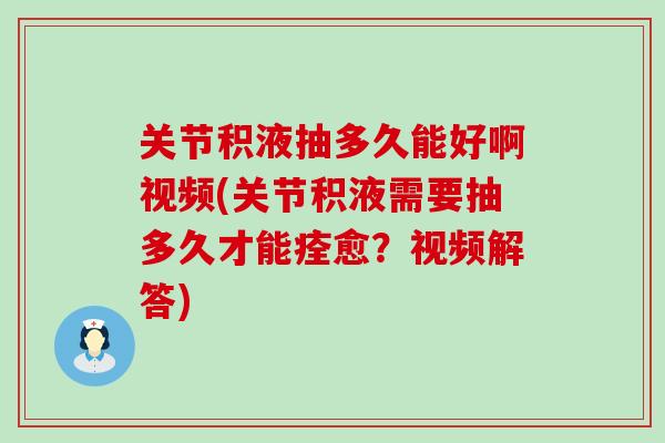 关节积液抽多久能好啊视频(关节积液需要抽多久才能痊愈？视频解答)-第1张图片-氨糖科普网