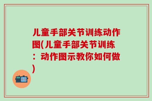 儿童手部关节训练动作图(儿童手部关节训练:动作图示教你如何做)-第1张图片-氨糖科普网 儿童手部关节训练动作图(儿童手部关节训练:动作图示教你如何做)-第1张图片-氨糖科普网