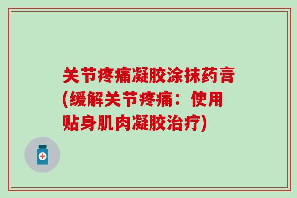 关节疼痛凝胶涂抹药膏(缓解关节疼痛:使用贴身肌肉凝胶治疗)-第1张图片-氨糖科普网 关节疼痛凝胶涂抹药膏(缓解关节疼痛:使用贴身肌肉凝胶治疗)-第1张图片-氨糖科普网