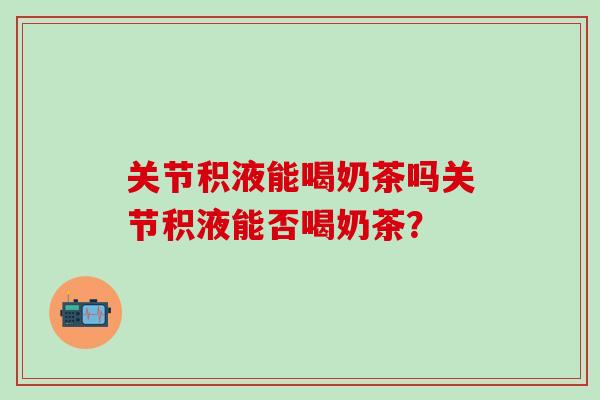 关节积液能喝奶茶吗关节积液能否喝奶茶？-第1张图片-氨糖科普网