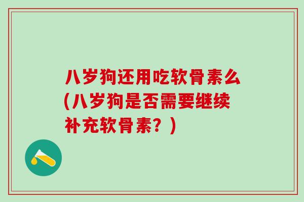 八岁狗还用吃软骨素么(八岁狗是否需要继续补充软骨素?)-第1张图片-氨糖科普网 八岁狗还用吃软骨素么(八岁狗是否需要继续补充软骨素?)-第1张图片-氨糖科普网