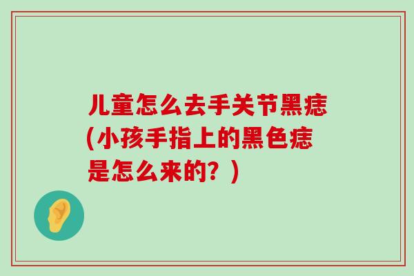 儿童怎么去手关节黑痣(小孩手指上的黑色痣是怎么来的？)-第1张图片-氨糖科普网