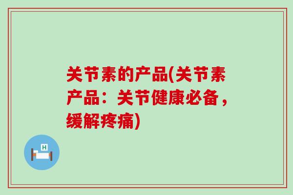 关节素的产品(关节素产品：关节健康必备，缓解疼痛)-第1张图片-氨糖科普网