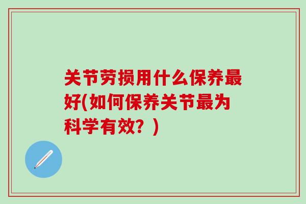 关节劳损用什么保养最好(如何保养关节最为科学有效?)-第1张图片-氨糖科普网 关节劳损用什么保养最好(如何保养关节最为科学有效?)-第1张图片-氨糖科普网