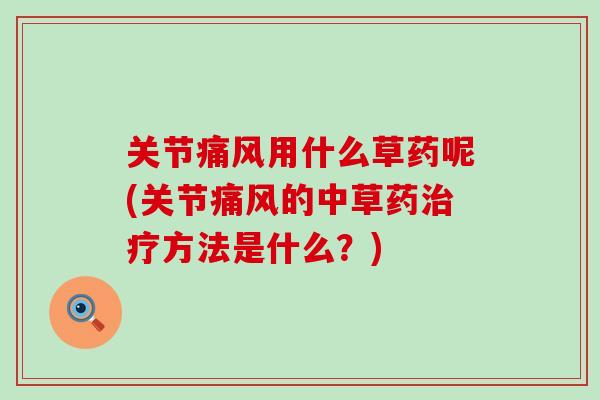 关节痛风用什么草药呢(关节痛风的中草药治疗方法是什么?)-第1张图片-氨糖科普网 关节痛风用什么草药呢(关节痛风的中草药治疗方法是什么?)-第1张图片-氨糖科普网