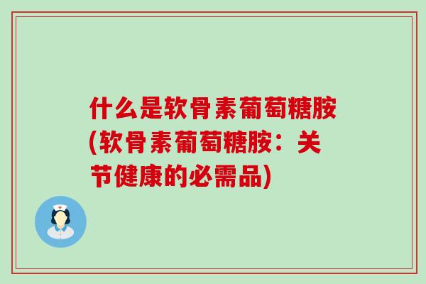 什么是软骨素葡萄糖胺(软骨素葡萄糖胺:关节健康的必需品)-第1张图片-氨糖科普网 什么是软骨素葡萄糖胺(软骨素葡萄糖胺:关节健康的必需品)-第1张图片-氨糖科普网