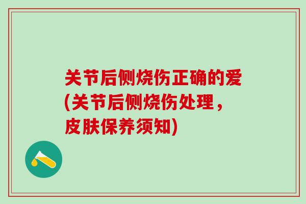 关节后侧烧伤正确的爱(关节后侧烧伤处理,皮肤保养须知)-第1张图片-氨糖科普网 关节后侧烧伤正确的爱(关节后侧烧伤处理,皮肤保养须知)-第1张图片-氨糖科普网