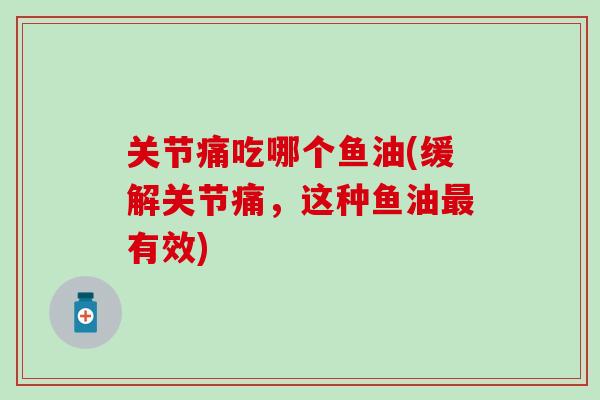 关节痛吃哪个鱼油(缓解关节痛,这种鱼油最有效)-第1张图片-氨糖科普网 关节痛吃哪个鱼油(缓解关节痛,这种鱼油最有效)-第1张图片-氨糖科普网