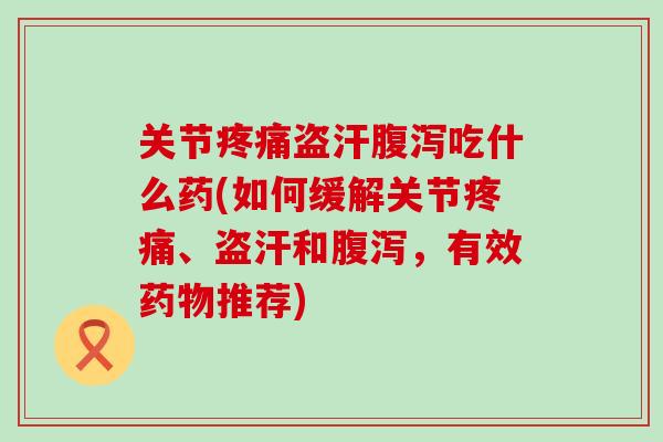 关节疼痛盗汗腹泻吃什么药(如何缓解关节疼痛、盗汗和腹泻,有效药物推荐)-第1张图片-氨糖科普网 关节疼痛盗汗腹泻吃什么药(如何缓解关节疼痛、盗汗和腹泻,有效药物推荐)-第1张图片-氨糖科普网