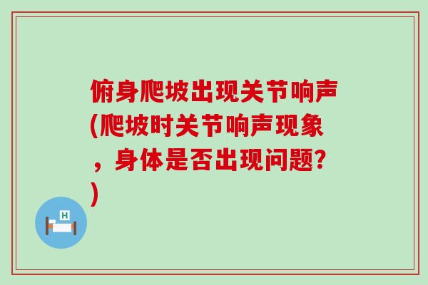 俯身爬坡出现关节响声(爬坡时关节响声现象，身体是否出现问题？)-第1张图片-氨糖科普网