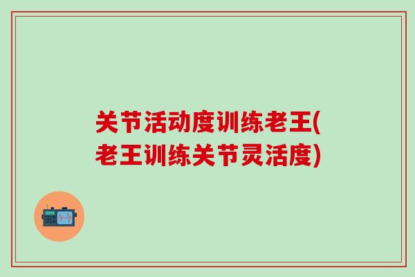 关节活动度训练老王(老王训练关节灵活度)-第1张图片-氨糖科普网 关节活动度训练老王(老王训练关节灵活度)-第1张图片-氨糖科普网