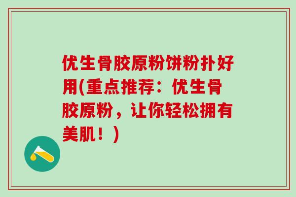 优生骨胶原粉饼粉扑好用(重点推荐：优生骨胶原粉，让你轻松拥有美肌！)-第1张图片-氨糖科普网