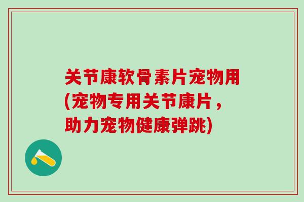 关节康软骨素片宠物用(宠物专用关节康片,助力宠物健康弹跳)-第1张图片-氨糖科普网 关节康软骨素片宠物用(宠物专用关节康片,助力宠物健康弹跳)-第1张图片-氨糖科普网