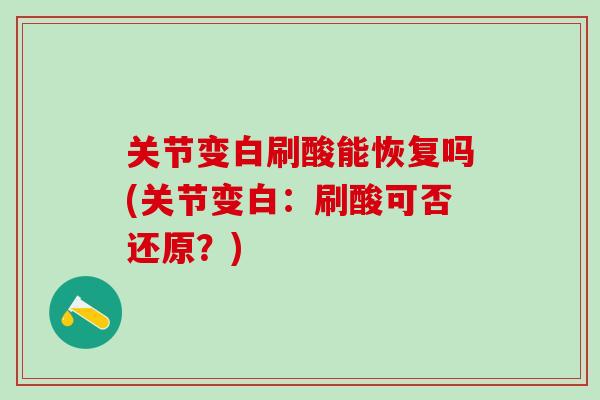 关节变白刷酸能恢复吗(关节变白:刷酸可否还原?)-第1张图片-氨糖科普网 关节变白刷酸能恢复吗(关节变白:刷酸可否还原?)-第1张图片-氨糖科普网