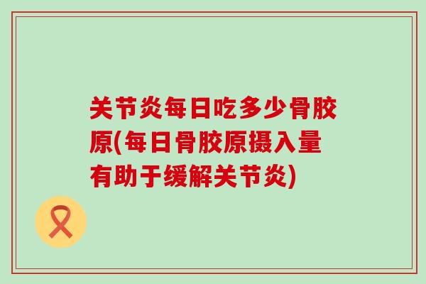 关节炎每日吃多少骨胶原(每日骨胶原摄入量有助于缓解关节炎)-第1张图片-氨糖科普网