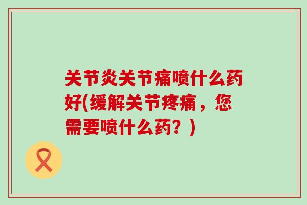 关节炎关节痛喷什么药好(缓解关节疼痛,您需要喷什么药?)-第1张图片-氨糖科普网 关节炎关节痛喷什么药好(缓解关节疼痛,您需要喷什么药?)-第1张图片-氨糖科普网