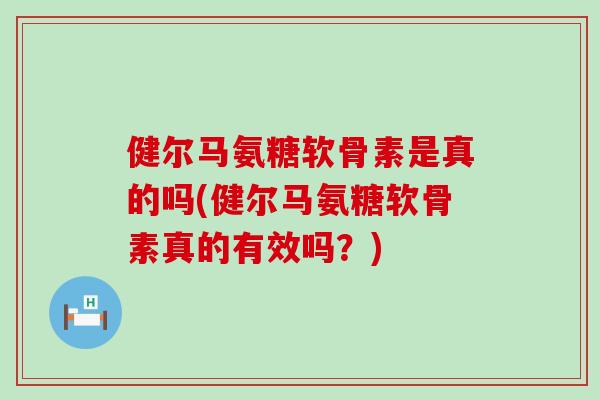 健尔马氨糖软骨素是真的吗(健尔马氨糖软骨素真的有效吗？)-第1张图片-氨糖科普网