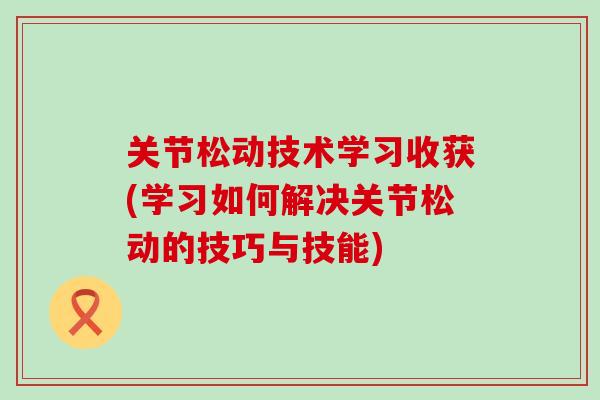 关节松动技术学习收获(学习如何解决关节松动的技巧与技能)-第1张图片-氨糖科普网 关节松动技术学习收获(学习如何解决关节松动的技巧与技能)-第1张图片-氨糖科普网