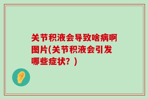 关节积液会导致啥病啊图片(关节积液会引发哪些症状？)-第1张图片-氨糖科普网