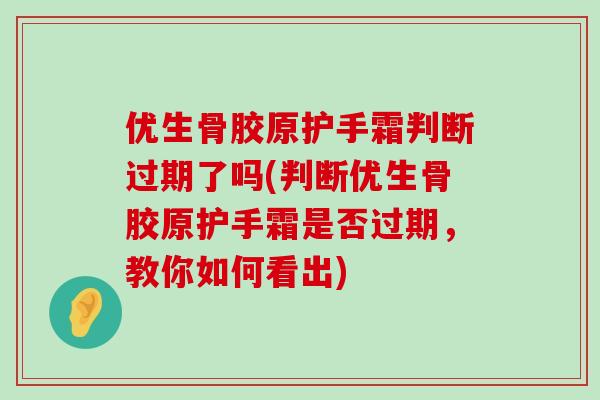 优生骨胶原护手霜判断过期了吗(判断优生骨胶原护手霜是否过期,教你如何看出)-第1张图片-氨糖科普网 优生骨胶原护手霜判断过期了吗(判断优生骨胶原护手霜是否过期,教你如何看出)-第1张图片-氨糖科普网