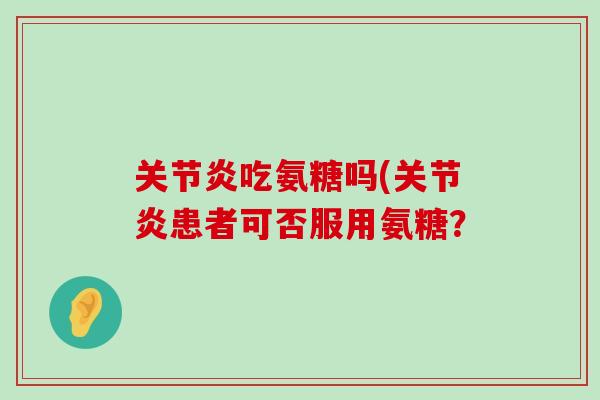 关节炎吃氨糖吗(关节炎患者可否服用氨糖?-第1张图片-氨糖科普网 关节炎吃氨糖吗(关节炎患者可否服用氨糖?-第1张图片-氨糖科普网