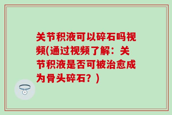 关节积液可以碎石吗视频(通过视频了解:关节积液是否可被治愈成为骨头碎石?)-第1张图片-氨糖科普网 关节积液可以碎石吗视频(通过视频了解:关节积液是否可被治愈成为骨头碎石?)-第1张图片-氨糖科普网