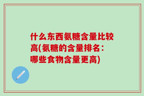什么东西氨糖含量比较高(氨糖的含量排名:哪些食物含量更高)-第1张图片-氨糖科普网 什么东西氨糖含量比较高(氨糖的含量排名:哪些食物含量更高)-第1张图片-氨糖科普网