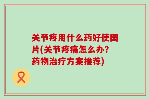 关节疼用什么药好使图片(关节疼痛怎么办?药物治疗方案推荐)-第1张图片-氨糖科普网 关节疼用什么药好使图片(关节疼痛怎么办?药物治疗方案推荐)-第1张图片-氨糖科普网