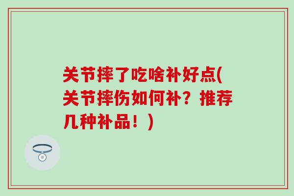 关节摔了吃啥补好点(关节摔伤如何补？推荐几种补品！)-第1张图片-氨糖科普网