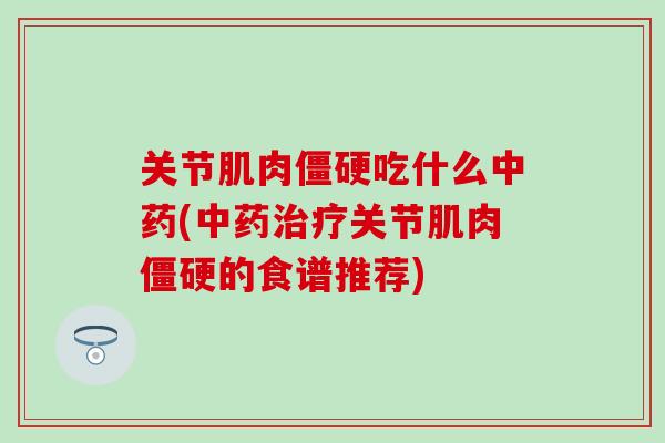 关节肌肉僵硬吃什么中药(中药治疗关节肌肉僵硬的食谱推荐)-第1张图片-氨糖科普网