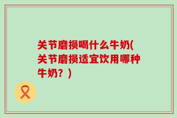 关节磨损喝什么牛奶(关节磨损适宜饮用哪种牛奶?)-第1张图片-氨糖科普网 关节磨损喝什么牛奶(关节磨损适宜饮用哪种牛奶?)-第1张图片-氨糖科普网