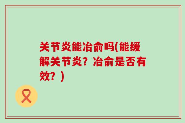 关节炎能冶俞吗(能缓解关节炎?冶俞是否有效?)-第1张图片-氨糖科普网 关节炎能冶俞吗(能缓解关节炎?冶俞是否有效?)-第1张图片-氨糖科普网