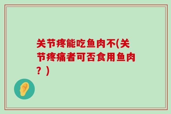 关节疼能吃鱼肉不(关节疼痛者可否食用鱼肉?)-第1张图片-氨糖科普网 关节疼能吃鱼肉不(关节疼痛者可否食用鱼肉?)-第1张图片-氨糖科普网
