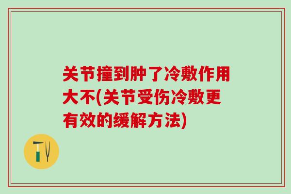 关节撞到肿了冷敷作用大不(关节受伤冷敷更有效的缓解方法)-第1张图片-氨糖科普网