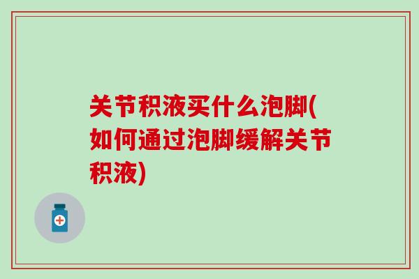 关节积液买什么泡脚(如何通过泡脚缓解关节积液)-第1张图片-氨糖科普网