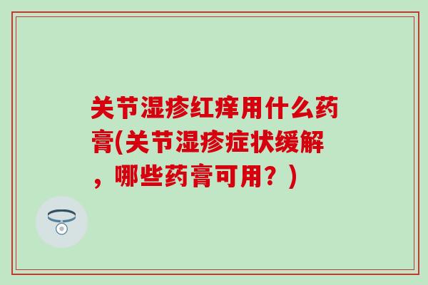 关节湿疹红痒用什么药膏(关节湿疹症状缓解,哪些药膏可用?)-第1张图片-氨糖科普网 关节湿疹红痒用什么药膏(关节湿疹症状缓解,哪些药膏可用?)-第1张图片-氨糖科普网
