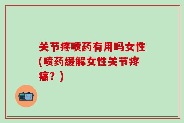关节疼喷药有用吗女性(喷药缓解女性关节疼痛?)-第1张图片-氨糖科普网 关节疼喷药有用吗女性(喷药缓解女性关节疼痛?)-第1张图片-氨糖科普网