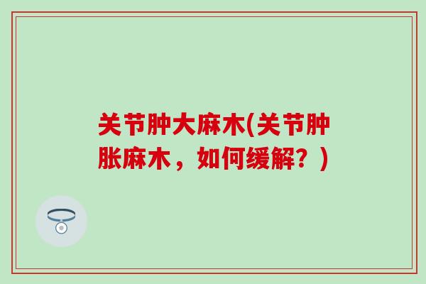 关节肿大麻木(关节肿胀麻木,如何缓解?)-第1张图片-氨糖科普网 关节肿大麻木(关节肿胀麻木,如何缓解?)-第1张图片-氨糖科普网
