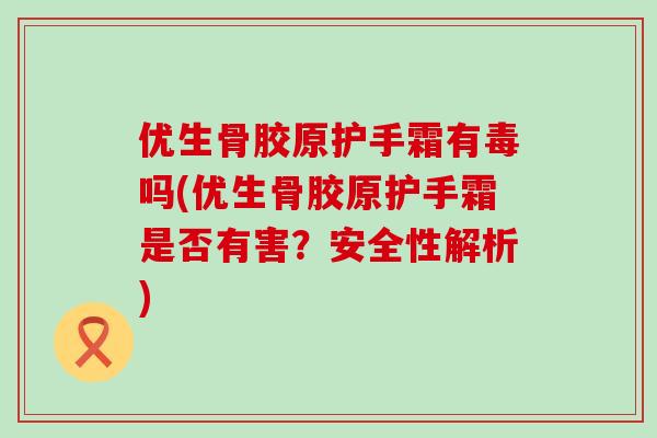 优生骨胶原护手霜有毒吗(优生骨胶原护手霜是否有害?安全性解析)-第1张图片-氨糖科普网 优生骨胶原护手霜有毒吗(优生骨胶原护手霜是否有害?安全性解析)-第1张图片-氨糖科普网