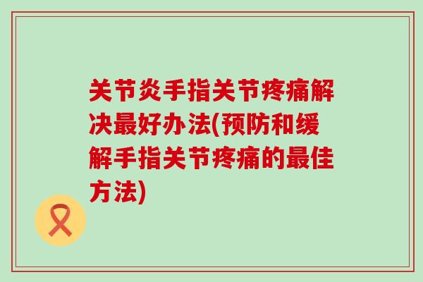 关节炎手指关节疼痛解决最好办法(预防和缓解手指关节疼痛的最佳方法)-第1张图片-氨糖科普网 关节炎手指关节疼痛解决最好办法(预防和缓解手指关节疼痛的最佳方法)-第1张图片-氨糖科普网