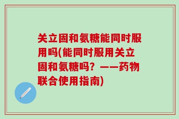 关立固和氨糖能同时服用吗(能同时服用关立固和氨糖吗?——药物联合使用指南)-第1张图片-氨糖科普网 关立固和氨糖能同时服用吗(能同时服用关立固和氨糖吗?——药物联合使用指南)-第1张图片-氨糖科普网