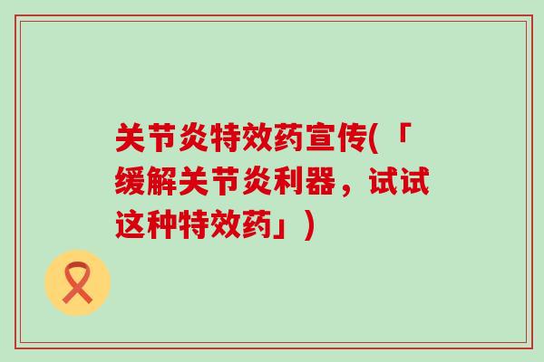关节炎特效药宣传(「缓解关节炎利器,试试这种特效药」)-第1张图片-氨糖科普网 关节炎特效药宣传(「缓解关节炎利器,试试这种特效药」)-第1张图片-氨糖科普网