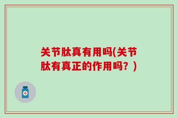 关节肽真有用吗(关节肽有真正的作用吗?)-第1张图片-氨糖科普网 关节肽真有用吗(关节肽有真正的作用吗?)-第1张图片-氨糖科普网