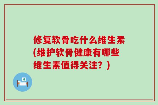修复软骨吃什么维生素(维护软骨健康有哪些维生素值得关注?)-第1张图片-氨糖科普网 修复软骨吃什么维生素(维护软骨健康有哪些维生素值得关注?)-第1张图片-氨糖科普网