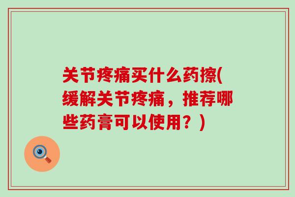 关节疼痛买什么药擦(缓解关节疼痛,推荐哪些药膏可以使用?)-第1张图片-氨糖科普网 关节疼痛买什么药擦(缓解关节疼痛,推荐哪些药膏可以使用?)-第1张图片-氨糖科普网