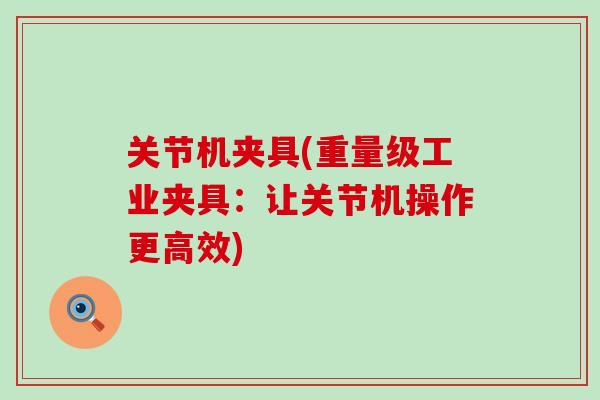 关节机夹具(重量级工业夹具:让关节机操作更高效)-第1张图片-氨糖科普网 关节机夹具(重量级工业夹具:让关节机操作更高效)-第1张图片-氨糖科普网